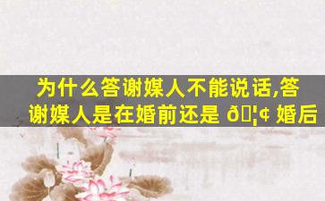 为什么答谢媒人不能说话,答谢媒人是在婚前还是 🦢 婚后